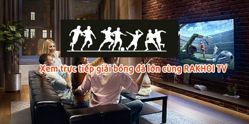 Rakhoi TV cung cấp dịch vụ trực tiếp bóng đá chất lượng cao