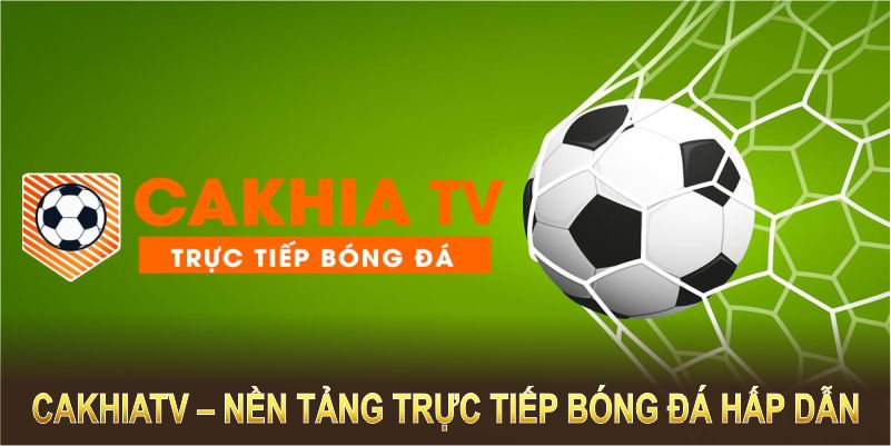 CakhiaTV – Nền Tảng Trực Tiếp Bóng Đá Không Thể Bỏ Qua