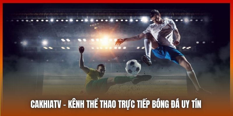 Cakhiatv - Kênh thể thao trực tiếp bóng đá uy tín